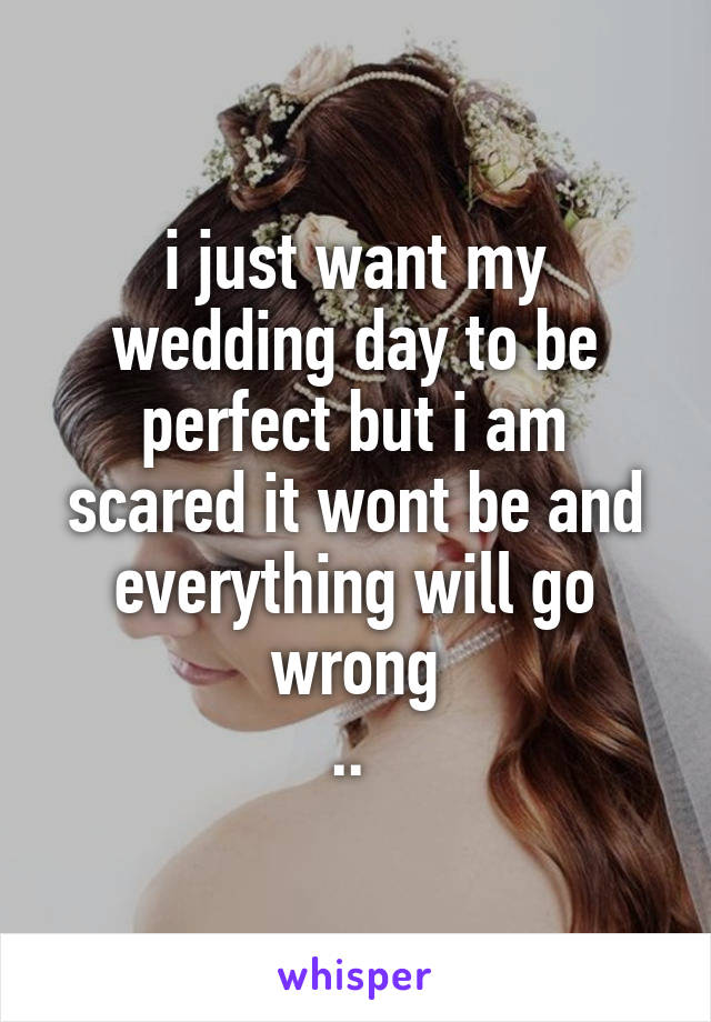 i just want my wedding day to be perfect but i am scared it wont be and everything will go wrong
.. 