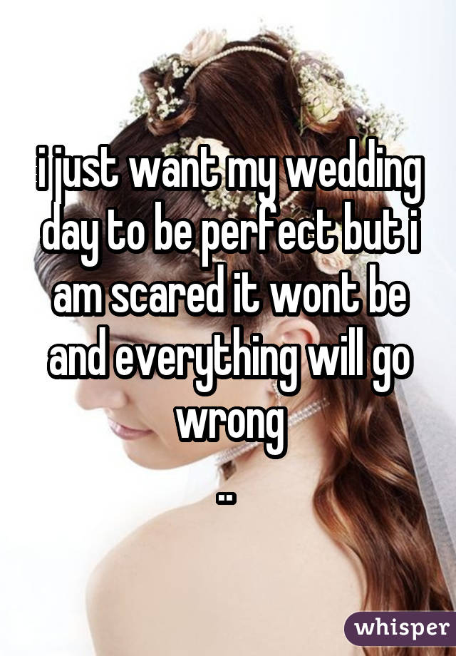 i just want my wedding day to be perfect but i am scared it wont be and
everything will go wrong .. 