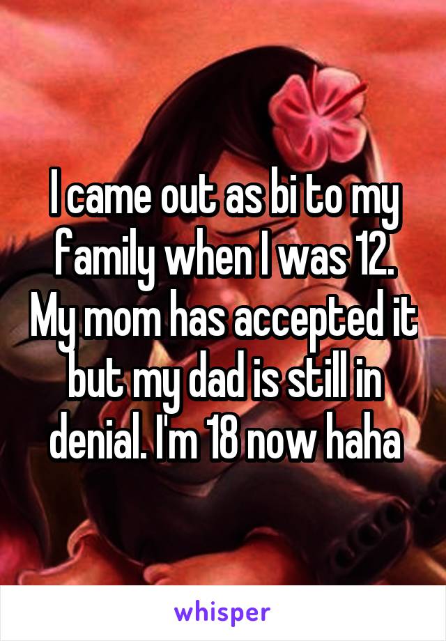 I came out as bi to my family when I was 12. My mom has accepted it but my dad is still in denial. I'm 18 now haha