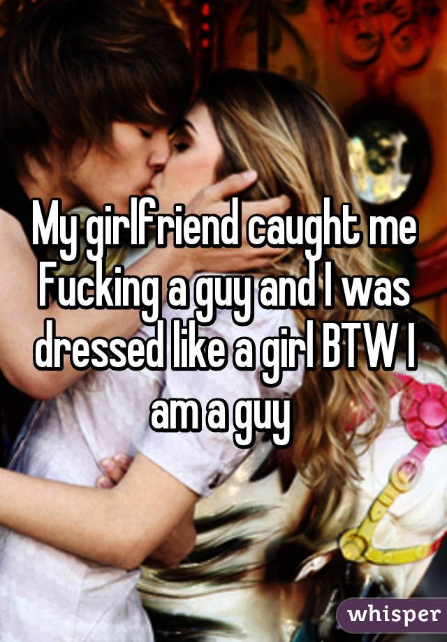 My girlfriend caught me Fucking a guy and I was dressed like a girl BTW I image