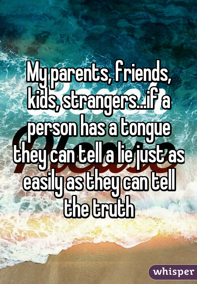 My parents, friends, kids, strangers...if a person has a tongue they can tell a lie just as easily as they can tell the truth