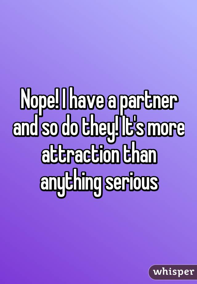 Nope! I have a partner and so do they! It's more attraction than anything serious