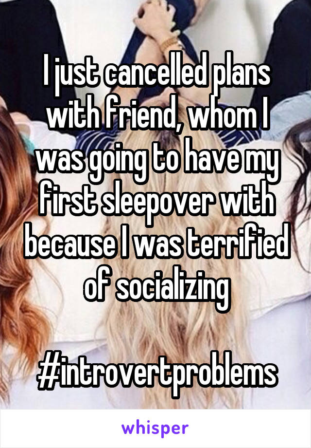 I just cancelled plans with friend, whom I was going to have my first sleepover with because I was terrified of socializing

#introvertproblems