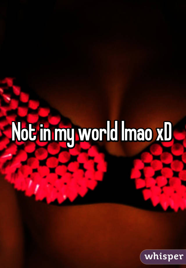 Not in my world lmao xD 