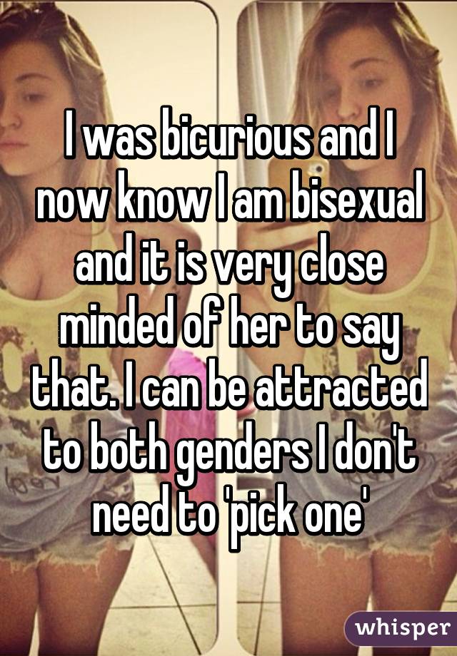 I was bicurious and I now know I am bisexual and it is very close minded of her to say that. I can be attracted to both genders I don't need to 'pick one'