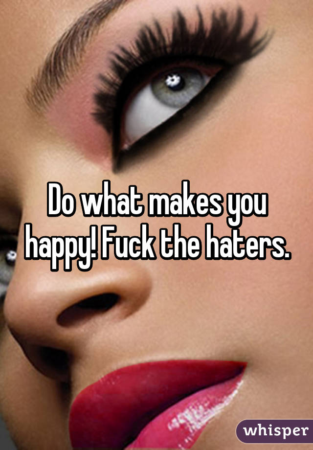 Do what makes you happy! Fuck the haters.