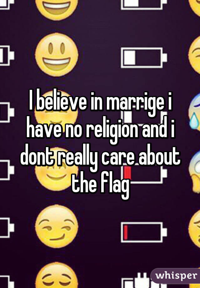 I believe in marrige i have no religion and i dont really care about the flag