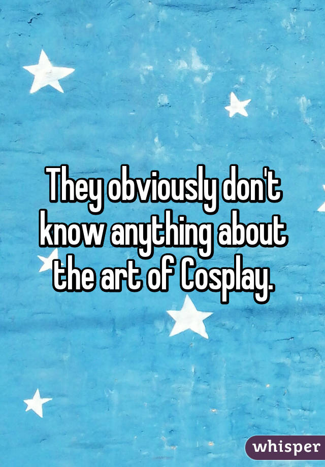 They obviously don't know anything about the art of Cosplay.