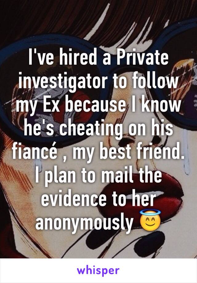I've hired a Private investigator to follow my Ex because I know he's cheating on his fiancé , my best friend. I plan to mail the evidence to her anonymously 😇