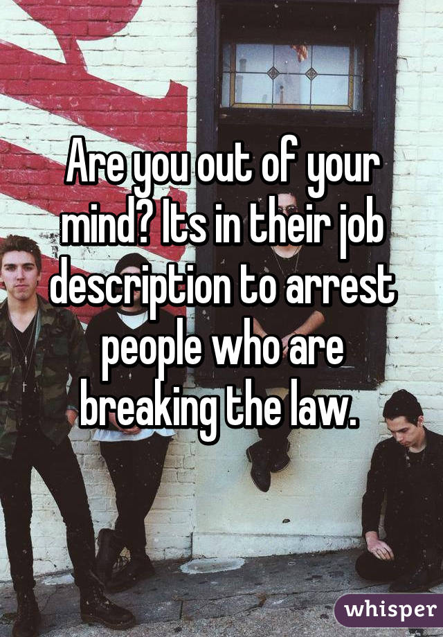 Are you out of your mind? Its in their job description to arrest people who are breaking the law. 
