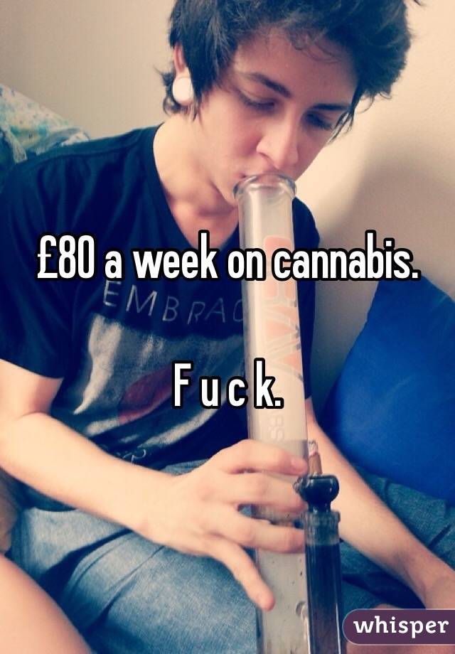 £80 a week on cannabis. 

F u c k.