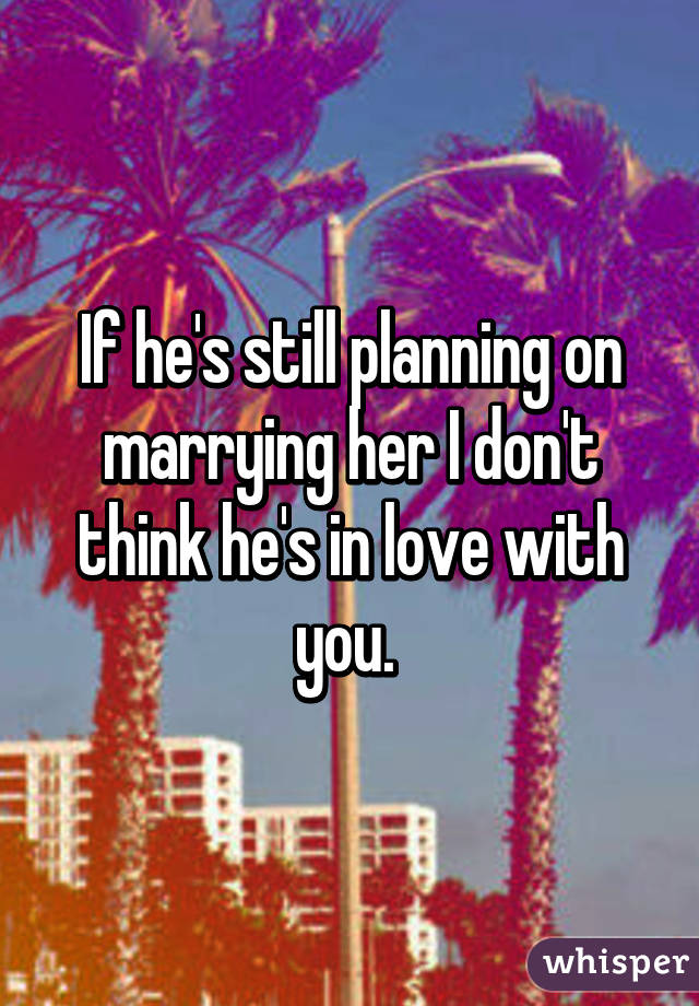 If he's still planning on marrying her I don't think he's in love with you. 