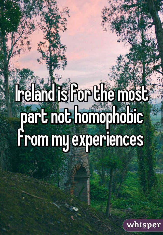 Ireland is for the most part not homophobic from my experiences 