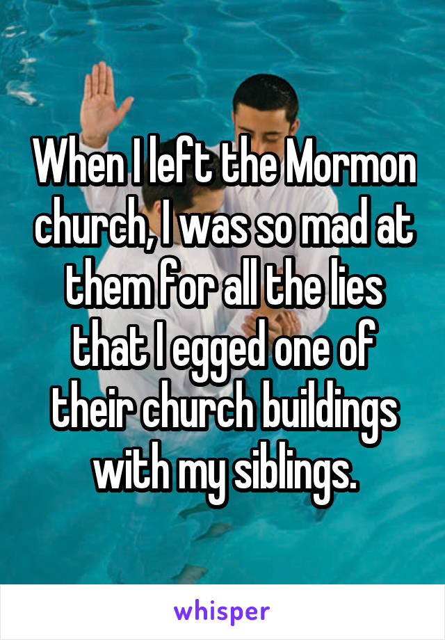 When I left the Mormon church, I was so mad at them for all the lies that I egged one of their church buildings with my siblings.