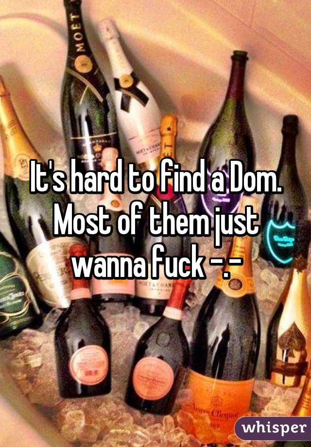 It's hard to find a Dom. Most of them just wanna fuck -.-