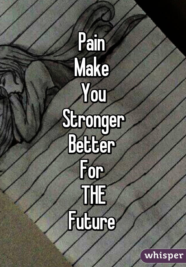 Pain 
Make 
You
Stronger
Better 
For 
THE
Future 