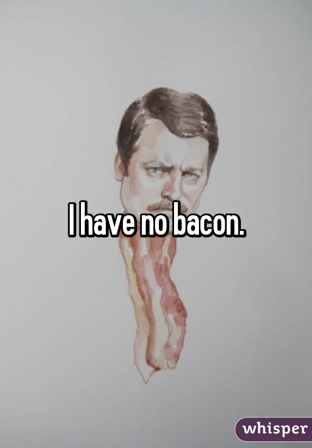 I have no bacon.