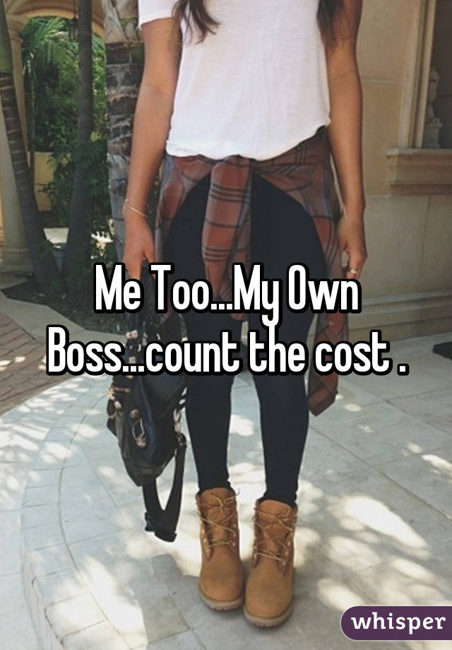 Me Too...My Own Boss...count the cost .