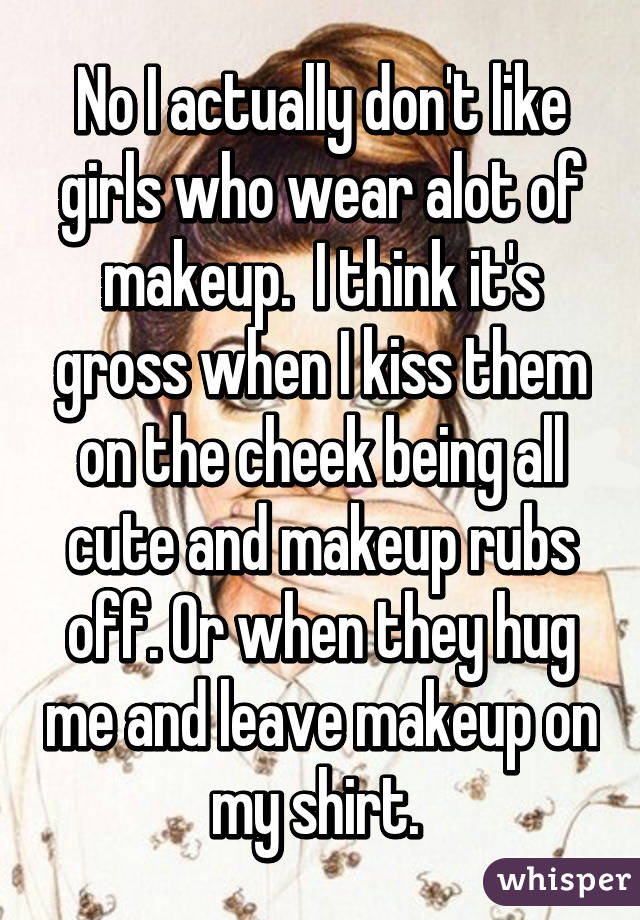 No I actually don't like girls who wear alot of makeup.  I think it's gross when I kiss them on the cheek being all cute and makeup rubs off. Or when they hug me and leave makeup on my shirt. 