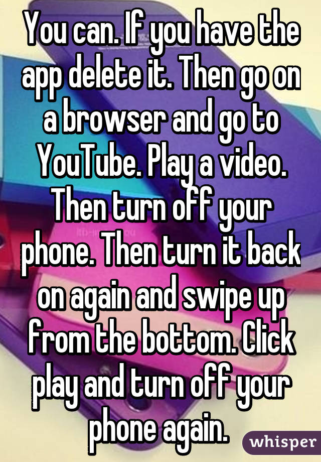 You can. If you have the app delete it. Then go on a browser and go to YouTube. Play a video. Then turn off your phone. Then turn it back on again and swipe up from the bottom. Click play and turn off your phone again. 