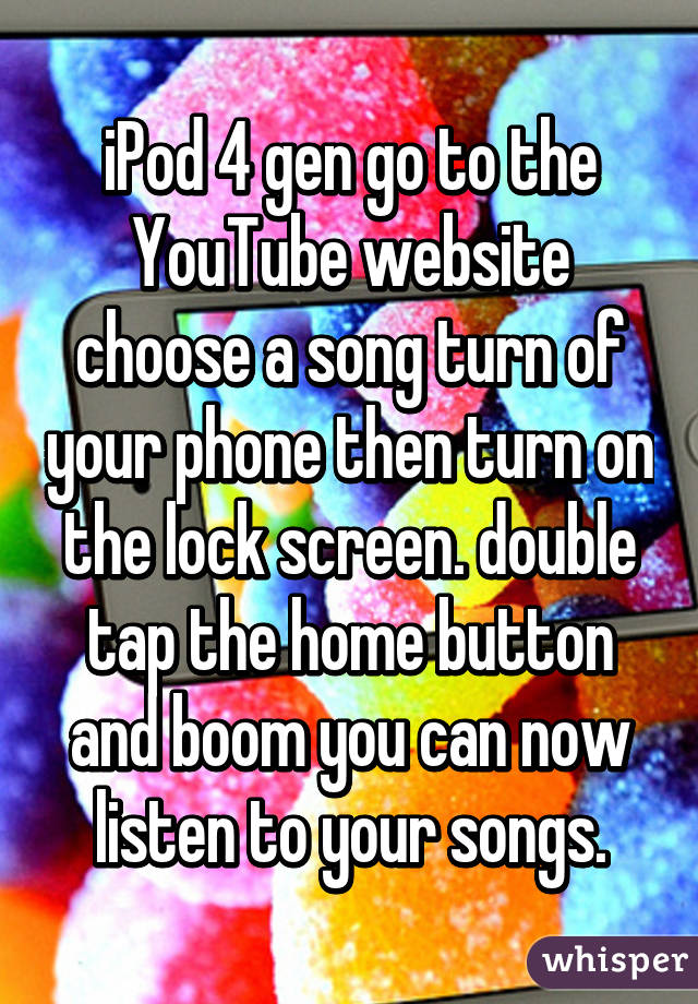 iPod 4 gen go to the YouTube website choose a song turn of your phone then turn on the lock screen. double tap the home button and boom you can now listen to your songs.