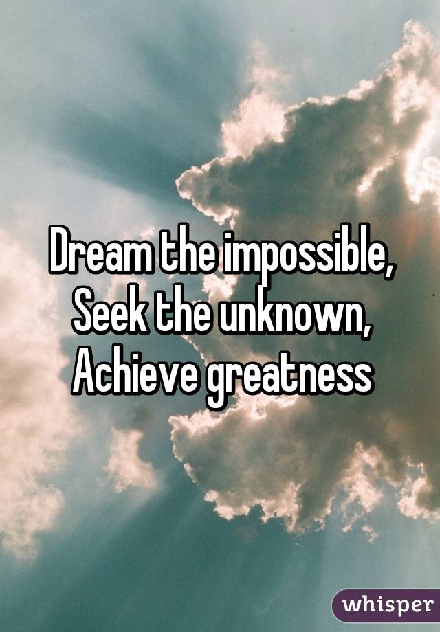 Dream the impossible,
Seek the unknown,
Achieve greatness