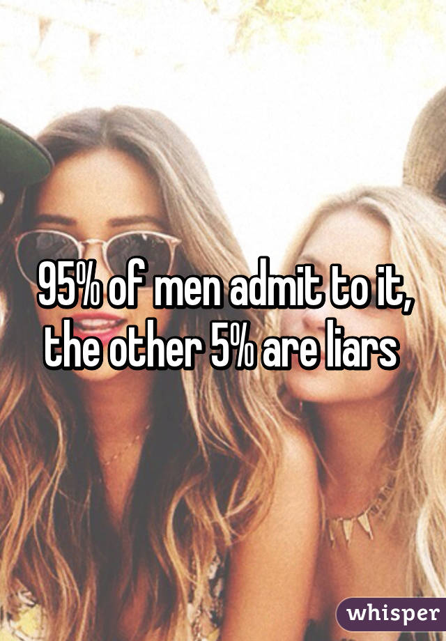 95% of men admit to it, the other 5% are liars 