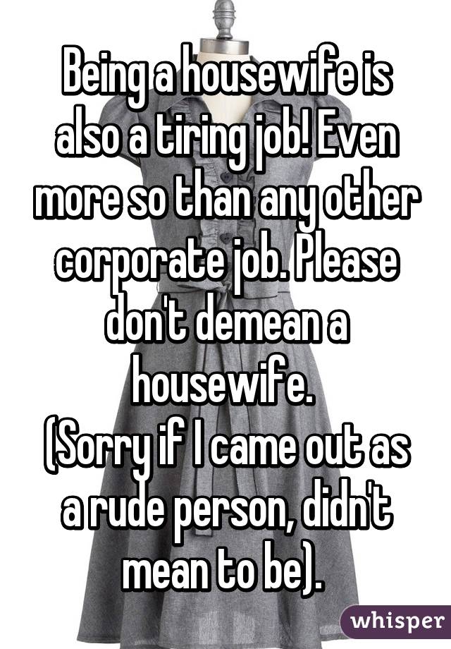 Being a housewife is also a tiring job! Even more so than any other corporate job. Please don't demean a housewife. 
(Sorry if I came out as a rude person, didn't mean to be). 