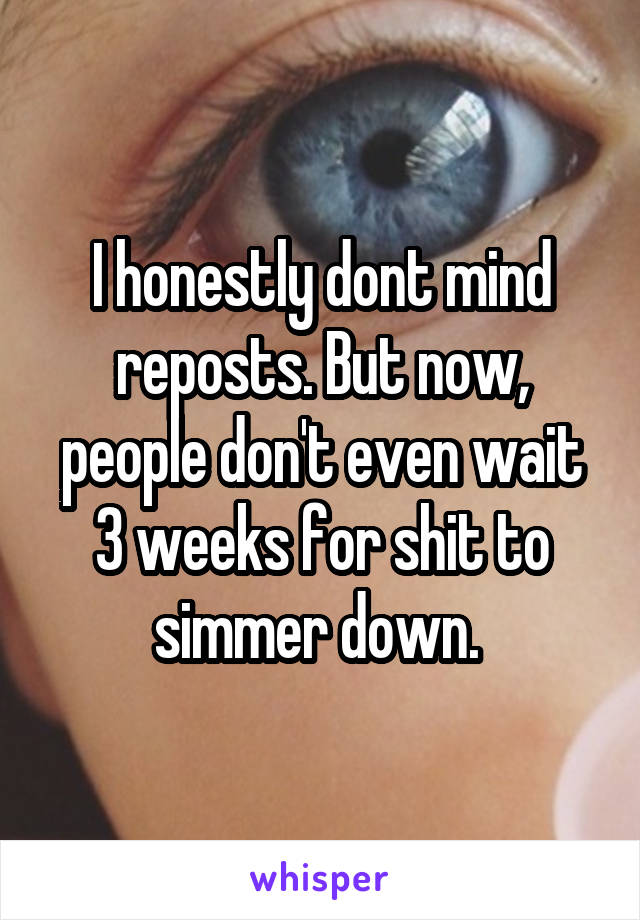 I honestly dont mind reposts. But now, people don't even wait 3 weeks for shit to simmer down. 