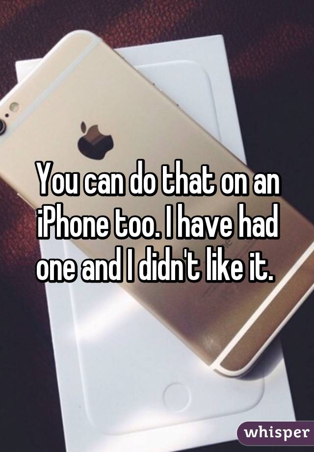 You can do that on an iPhone too. I have had one and I didn't like it. 