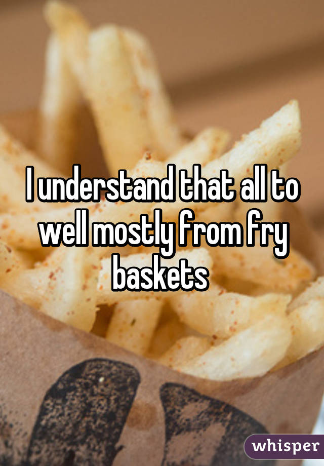 I understand that all to well mostly from fry baskets 