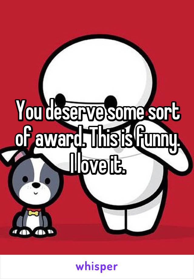 You deserve some sort of award. This is funny. I love it.