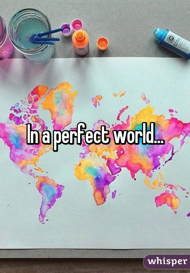 In a perfect world...