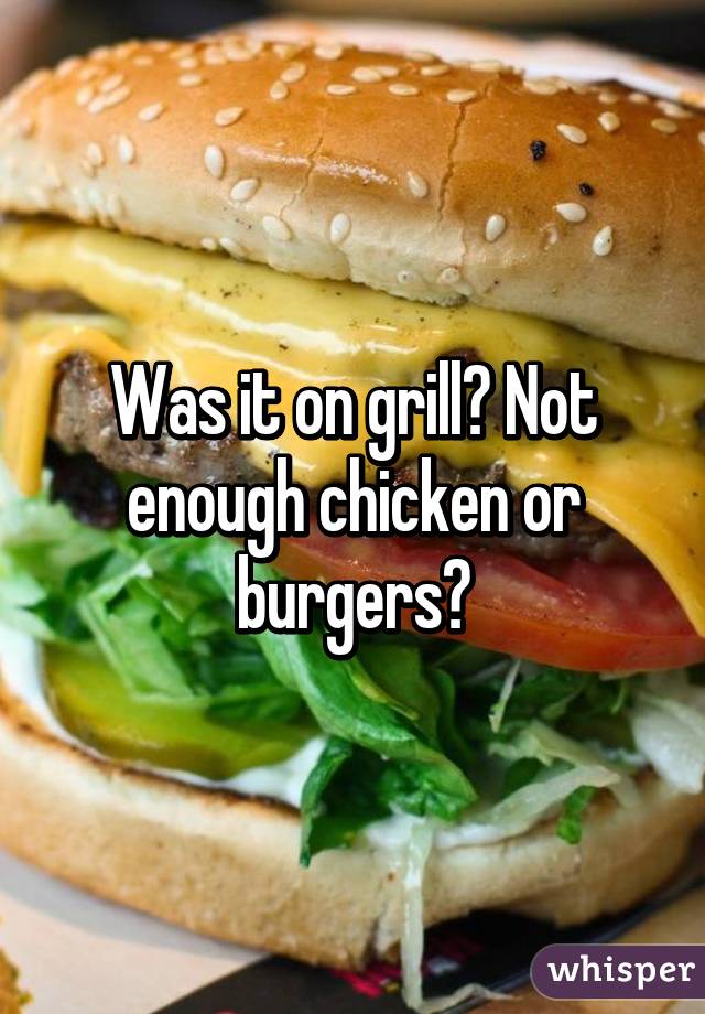 Was it on grill? Not enough chicken or burgers?