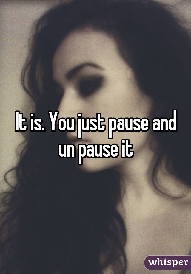 It is. You just pause and un pause it