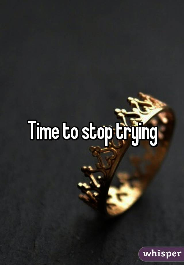 Time to stop trying