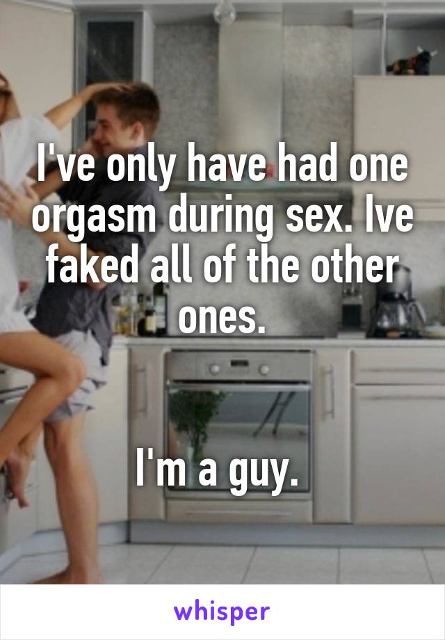 I've only have had one orgasm during sex. Ive faked all of the other ones.


I'm a guy. 