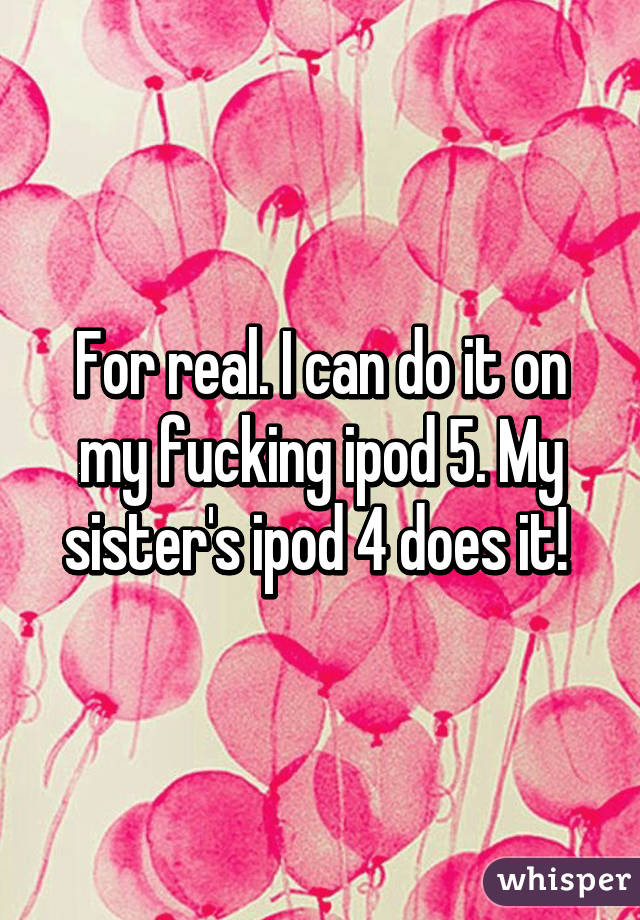 For real. I can do it on my fucking ipod 5. My sister's ipod 4 does it! 