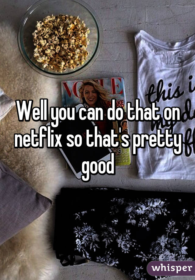 Well you can do that on netflix so that's pretty good