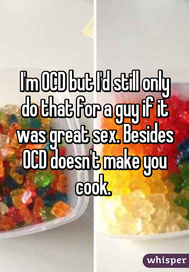 I'm OCD but I'd still only do that for a guy if it was great sex. Besides OCD doesn't make you cook. 