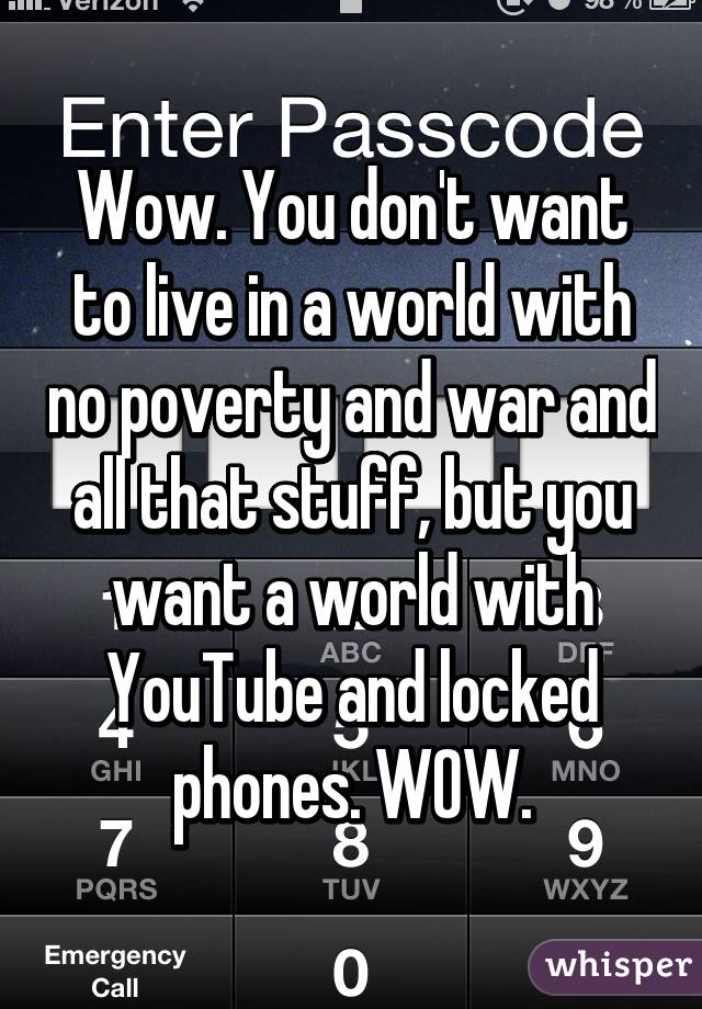 Wow. You don't want to live in a world with no poverty and war and all that stuff, but you want a world with YouTube and locked phones. WOW.