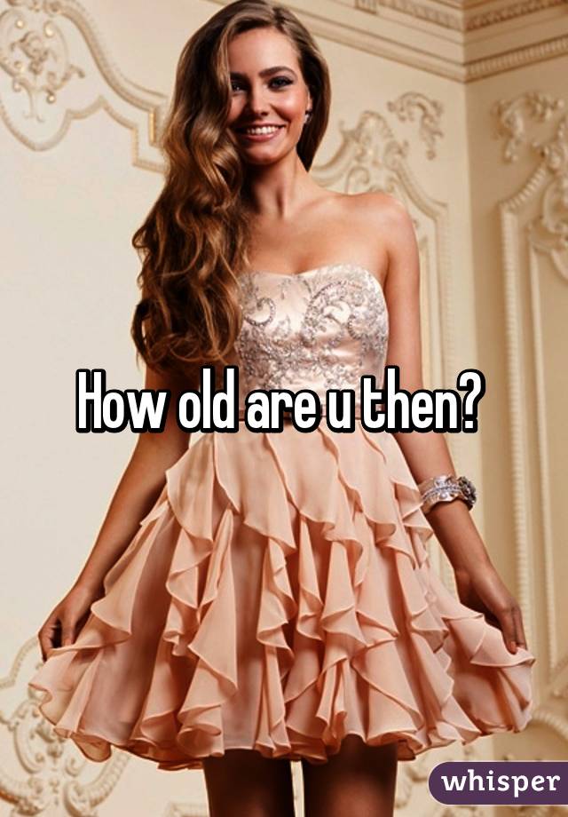 How old are u then? 