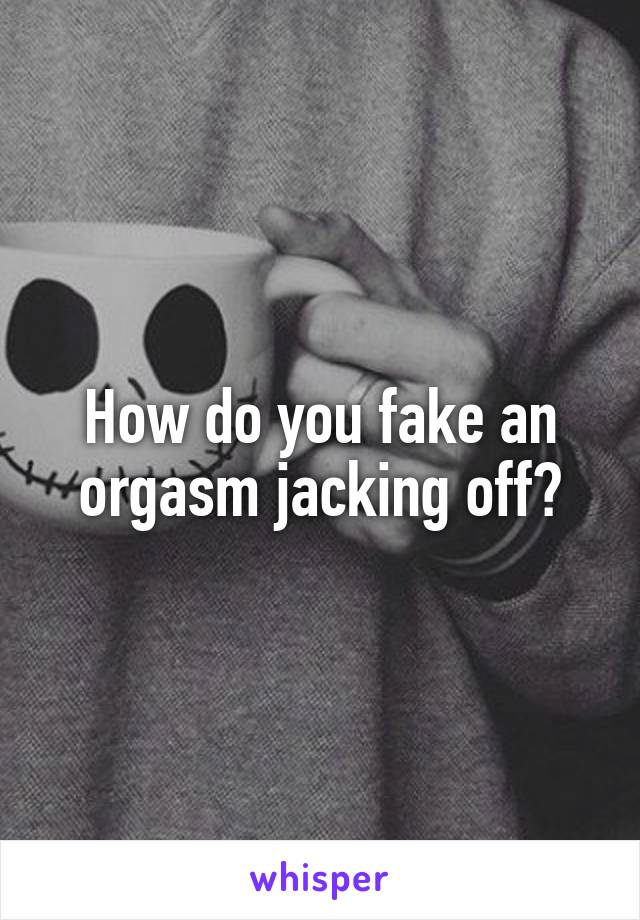 How do you fake an orgasm jacking off?