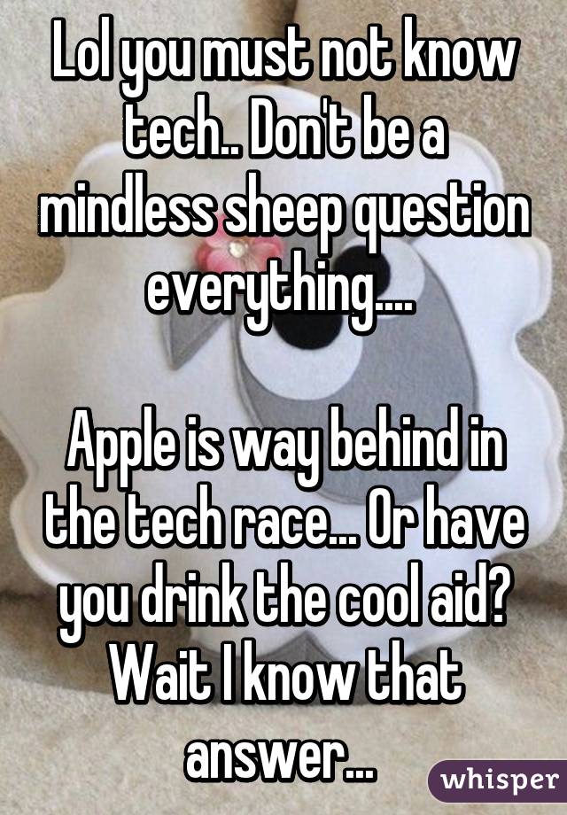 Lol you must not know tech.. Don't be a mindless sheep question everything.... 

Apple is way behind in the tech race... Or have you drink the cool aid? Wait I know that answer... 