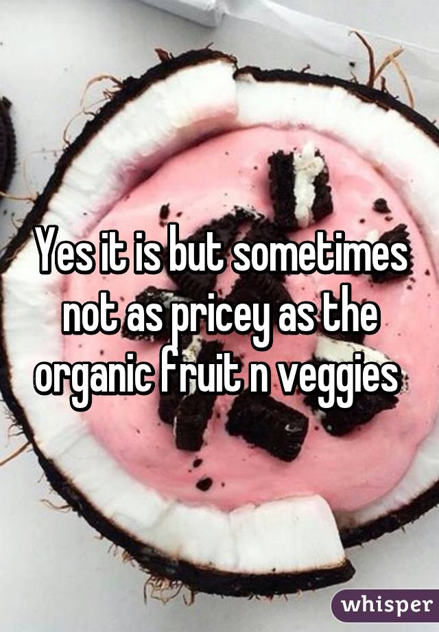 Yes it is but sometimes not as pricey as the organic fruit n veggies 