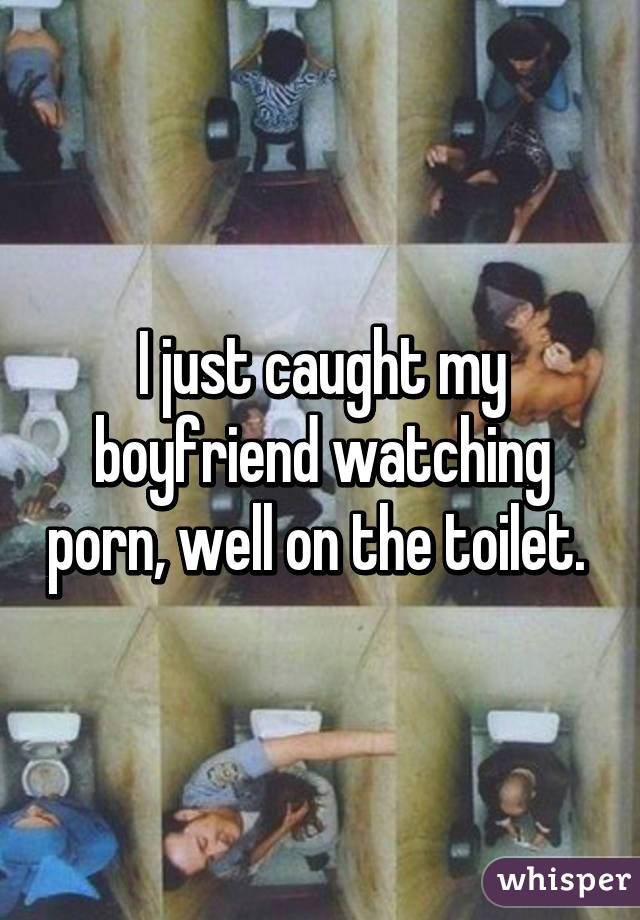 I just caught my boyfriend watching porn, well on the toilet. 