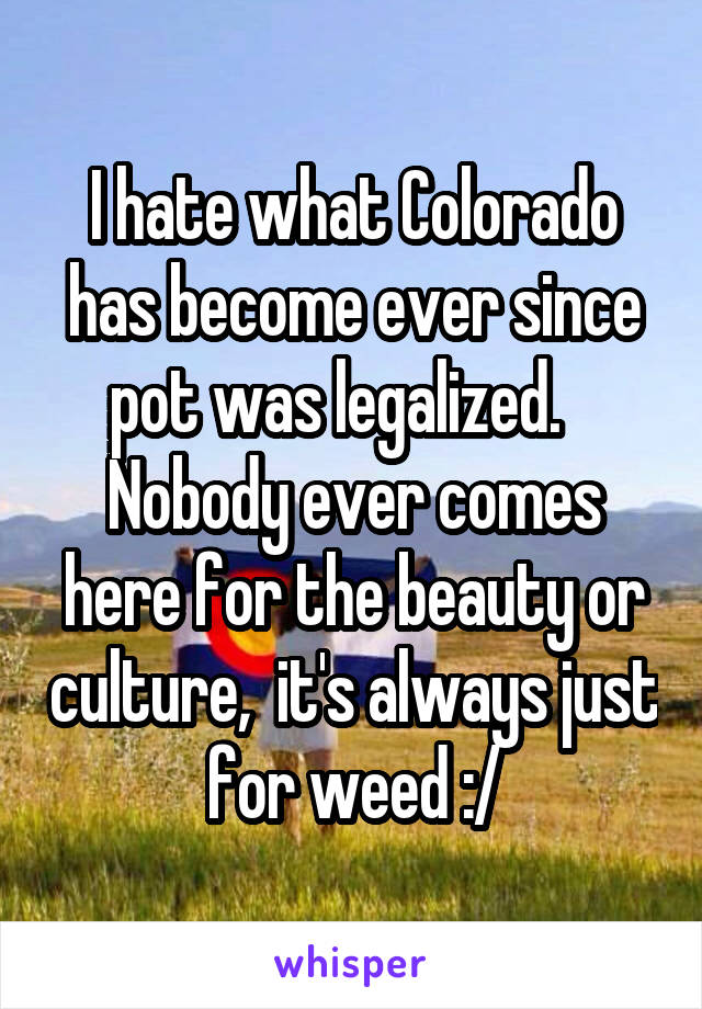 I hate what Colorado has become ever since pot was legalized.    Nobody ever comes here for the beauty or culture,  it's always just for weed :/
