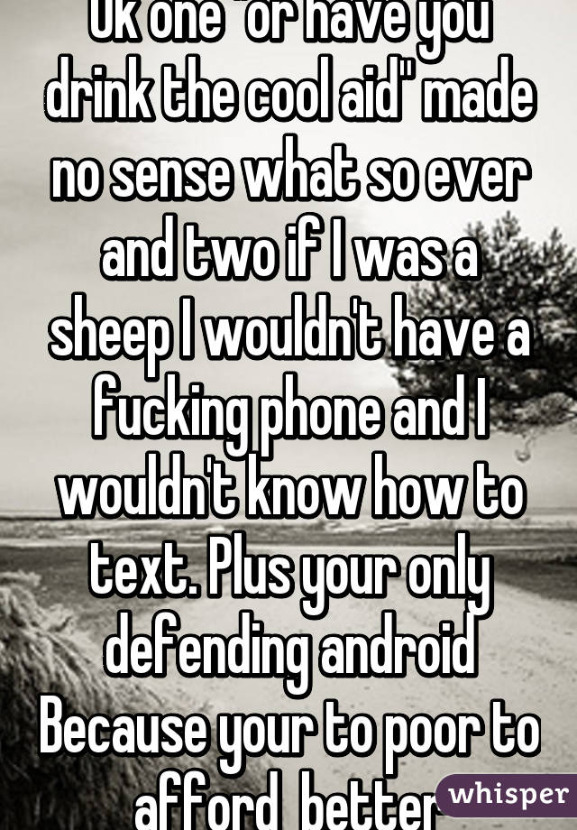 Ok one "or have you drink the cool aid" made no sense what so ever and two if I was a sheep I wouldn't have a fucking phone and I wouldn't know how to text. Plus your only defending android Because your to poor to afford  better