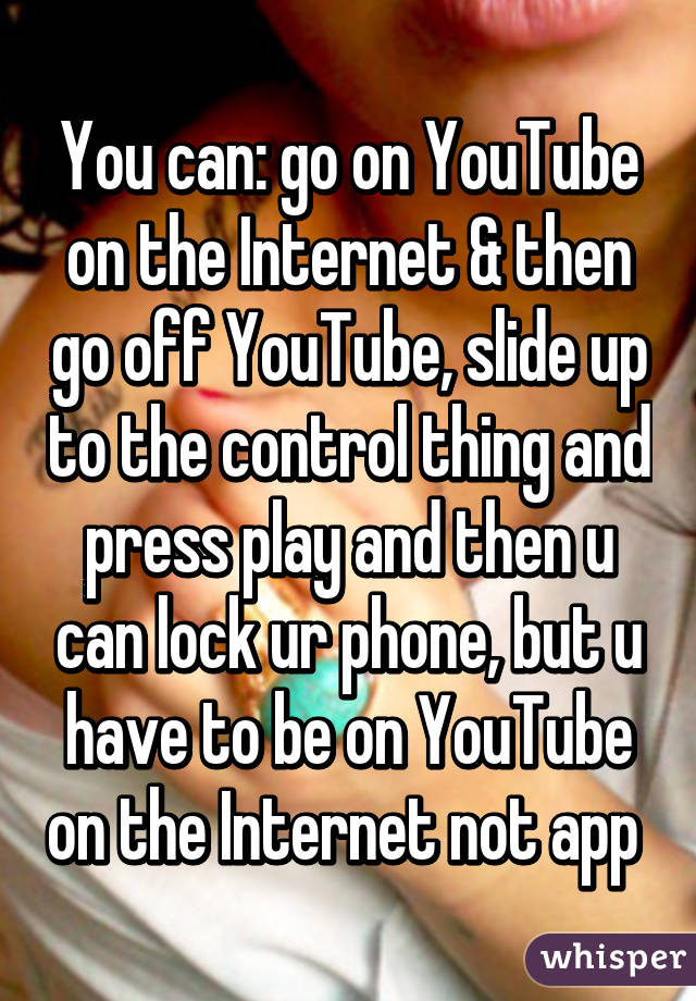 You can: go on YouTube on the Internet & then go off YouTube, slide up to the control thing and press play and then u can lock ur phone, but u have to be on YouTube on the Internet not app 