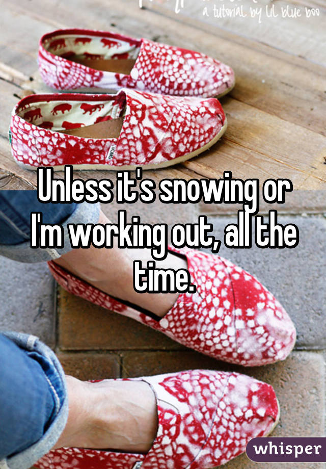 Unless it's snowing or I'm working out, all the time.